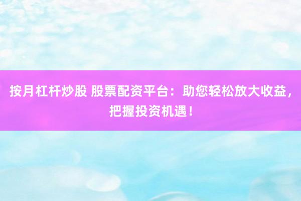 按月杠杆炒股 股票配资平台：助您轻松放大收益，把握投资机遇！