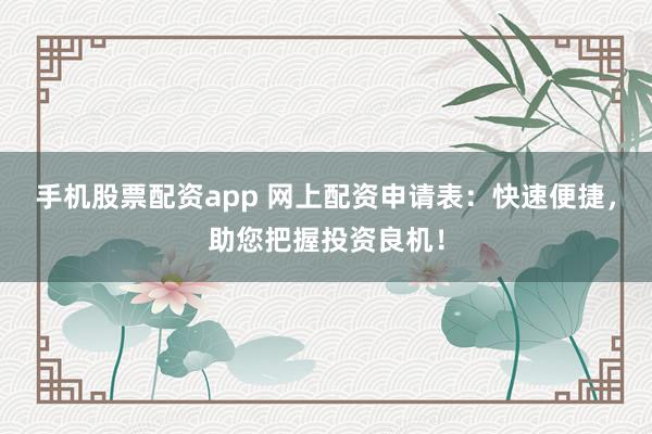 手机股票配资app 网上配资申请表：快速便捷，助您把握投资良机！