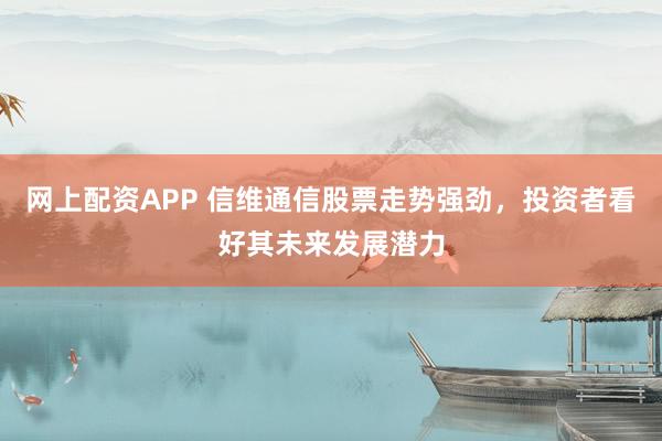 网上配资APP 信维通信股票走势强劲，投资者看好其未来发展潜力
