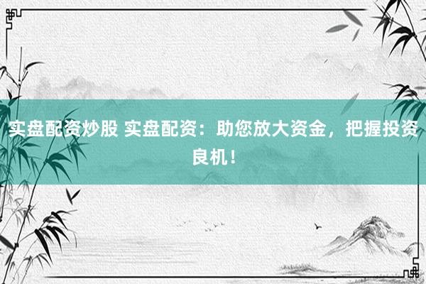实盘配资炒股 实盘配资：助您放大资金，把握投资良机！