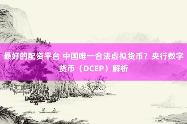 最好的配资平台 中国唯一合法虚拟货币？央行数字货币（DCEP）解析