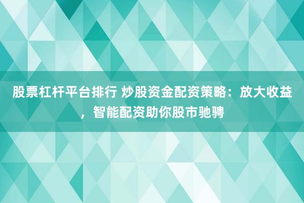 股票杠杆平台排行 炒股资金配资策略：放大收益，智能配资助你股市驰骋