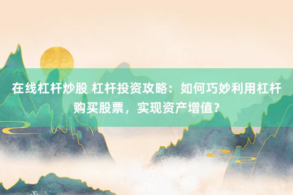 在线杠杆炒股 杠杆投资攻略：如何巧妙利用杠杆购买股票，实现资产增值？