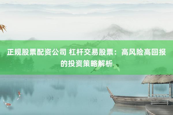 正规股票配资公司 杠杆交易股票：高风险高回报的投资策略解析