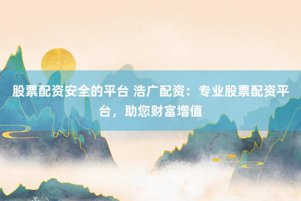 股票配资安全的平台 浩广配资：专业股票配资平台，助您财富增值