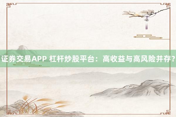 证券交易APP 杠杆炒股平台：高收益与高风险并存？