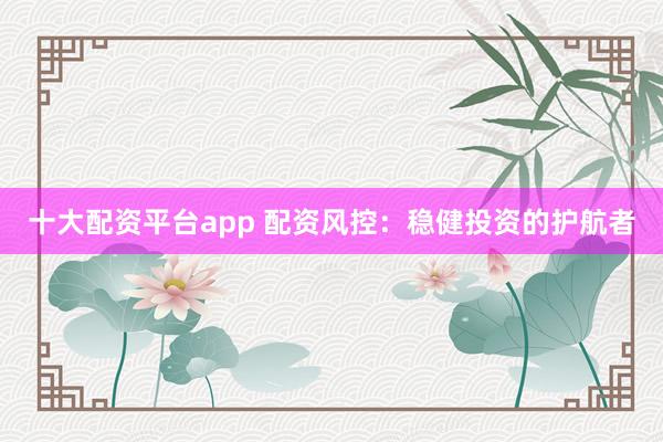 十大配资平台app 配资风控：稳健投资的护航者