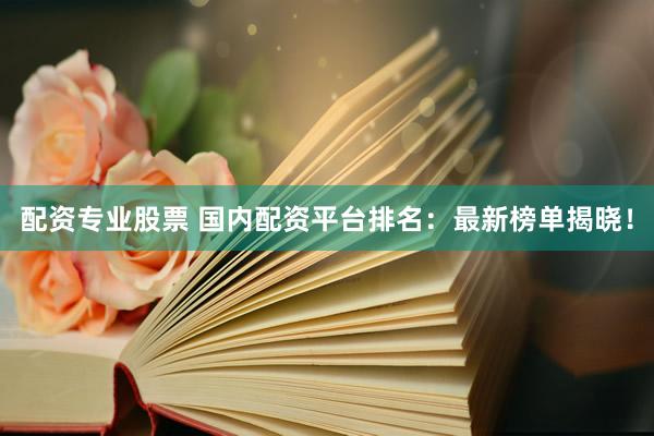 配资专业股票 国内配资平台排名：最新榜单揭晓！