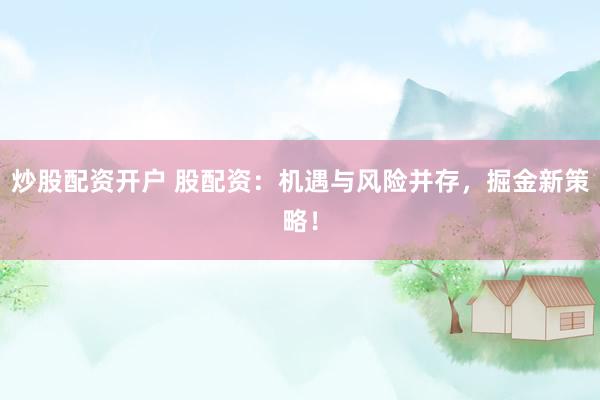 炒股配资开户 股配资：机遇与风险并存，掘金新策略！