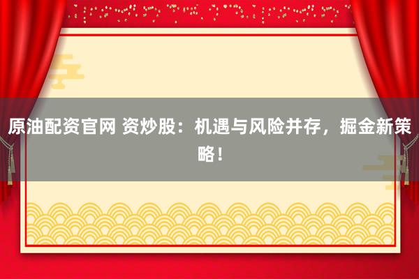 原油配资官网 资炒股：机遇与风险并存，掘金新策略！