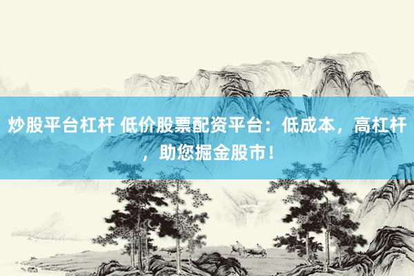 炒股平台杠杆 低价股票配资平台：低成本，高杠杆，助您掘金股市！