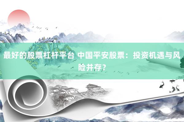 最好的股票杠杆平台 中国平安股票：投资机遇与风险并存？