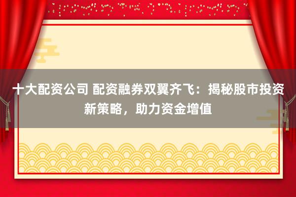 十大配资公司 配资融券双翼齐飞：揭秘股市投资新策略，助力资金增值