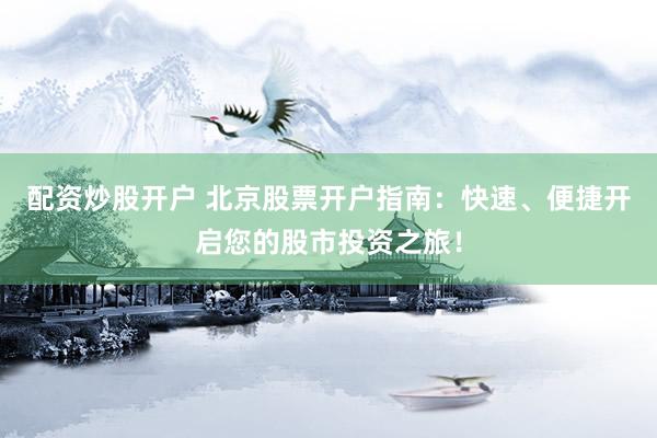 配资炒股开户 北京股票开户指南：快速、便捷开启您的股市投资之旅！