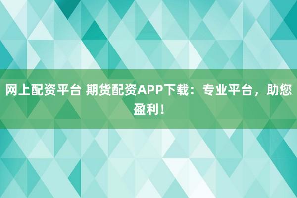 网上配资平台 期货配资APP下载：专业平台，助您盈利！
