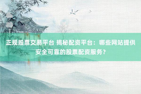 正规股票交易平台 揭秘配资平台：哪些网站提供安全可靠的股票配资服务？