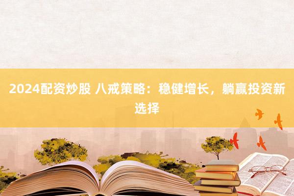 2024配资炒股 八戒策略：稳健增长，躺赢投资新选择