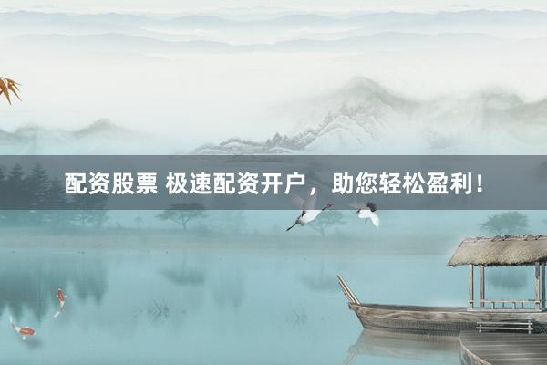 配资股票 极速配资开户，助您轻松盈利！