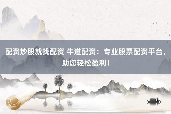 配资炒股就找配资 牛道配资：专业股票配资平台，助您轻松盈利！