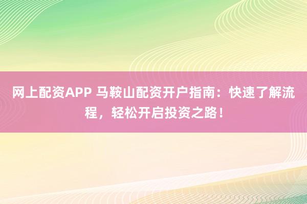 网上配资APP 马鞍山配资开户指南：快速了解流程，轻松开启投资之路！
