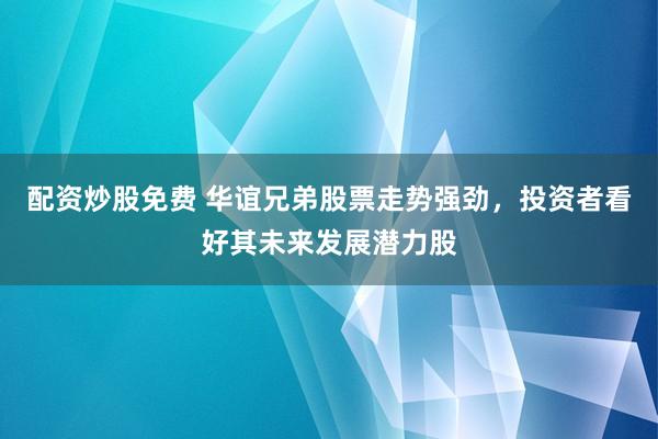 配资炒股免费 华谊兄弟股票走势强劲，投资者看好其未来发展潜力股