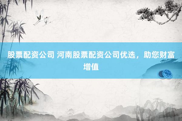 股票配资公司 河南股票配资公司优选，助您财富增值