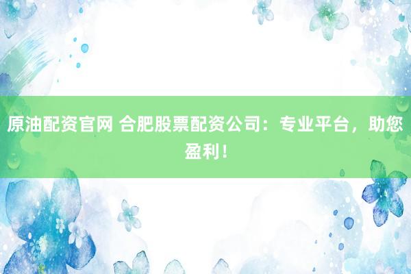 原油配资官网 合肥股票配资公司：专业平台，助您盈利！