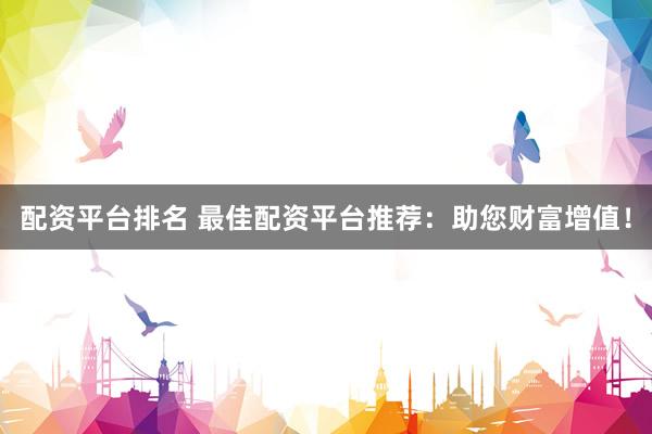 配资平台排名 最佳配资平台推荐：助您财富增值！