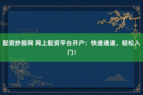 配资炒股网 网上配资平台开户：快速通道，轻松入门！