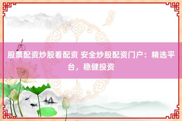 股票配资炒股看配资 安全炒股配资门户：精选平台，稳健投资