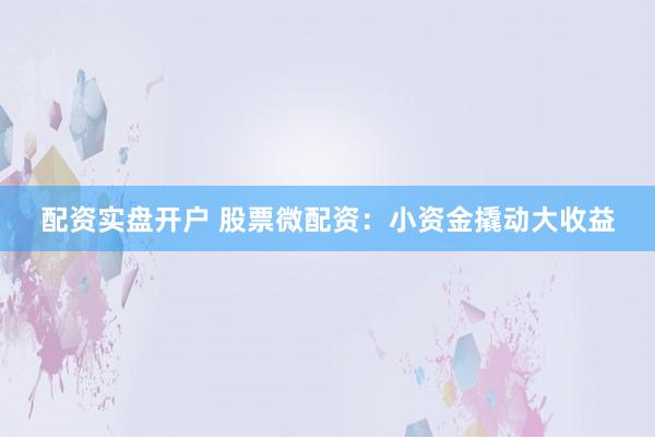 配资实盘开户 股票微配资：小资金撬动大收益