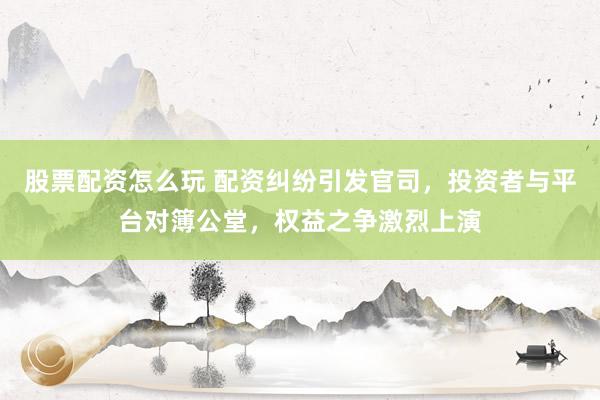 股票配资怎么玩 配资纠纷引发官司，投资者与平台对簿公堂，权益之争激烈上演