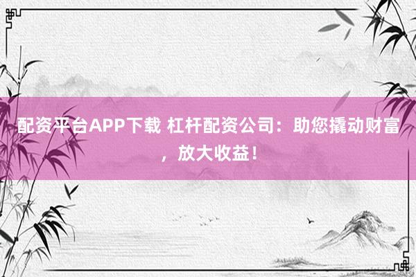配资平台APP下载 杠杆配资公司：助您撬动财富，放大收益！