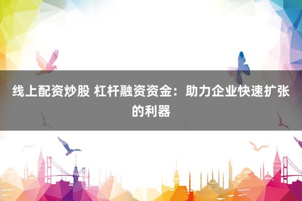 线上配资炒股 杠杆融资资金：助力企业快速扩张的利器