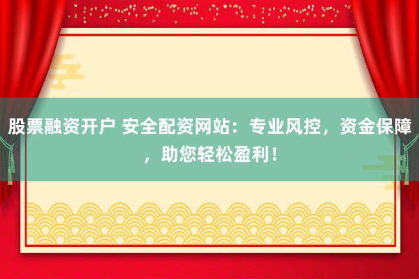 股票融资开户 安全配资网站：专业风控，资金保障，助您轻松盈利！