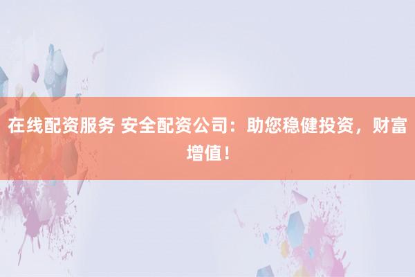 在线配资服务 安全配资公司：助您稳健投资，财富增值！