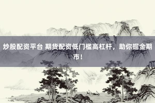 炒股配资平台 期货配资低门槛高杠杆，助你掘金期市！