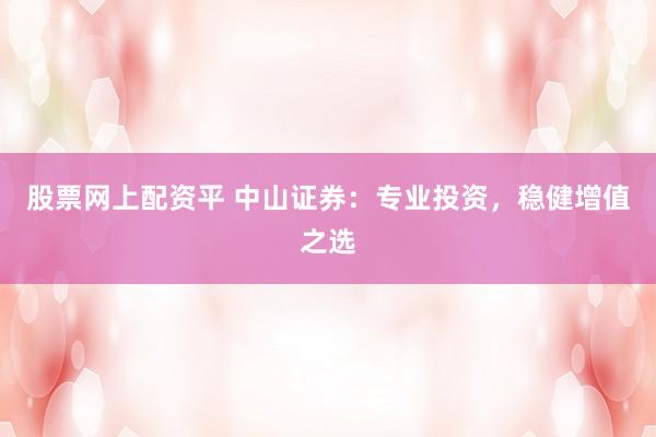 股票网上配资平 中山证券：专业投资，稳健增值之选
