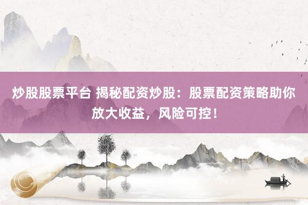 炒股股票平台 揭秘配资炒股：股票配资策略助你放大收益，风险可控！