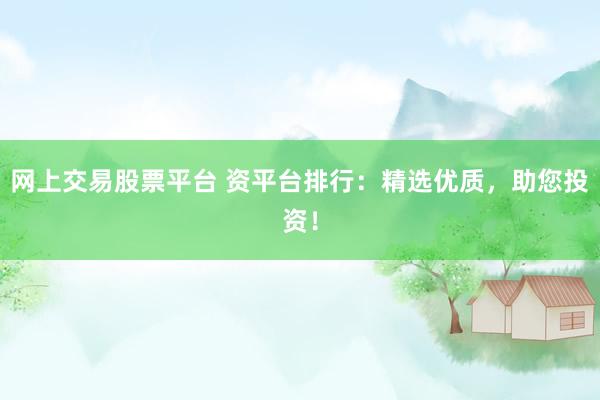 网上交易股票平台 资平台排行：精选优质，助您投资！