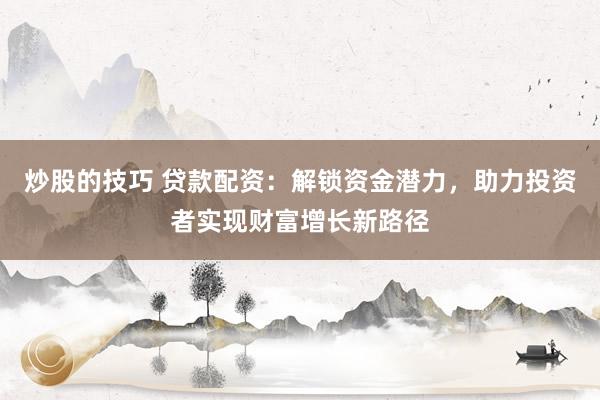 炒股的技巧 贷款配资：解锁资金潜力，助力投资者实现财富增长新路径
