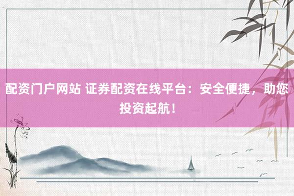 配资门户网站 证券配资在线平台：安全便捷，助您投资起航！