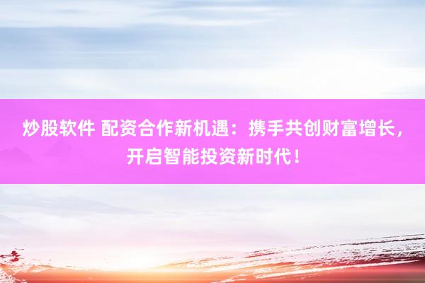 炒股软件 配资合作新机遇：携手共创财富增长，开启智能投资新时代！