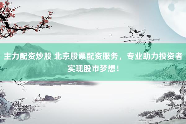 主力配资炒股 北京股票配资服务，专业助力投资者实现股市梦想！
