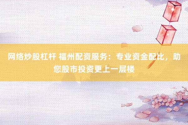 网络炒股杠杆 福州配资服务：专业资金配比，助您股市投资更上一层楼