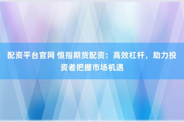 配资平台官网 恒指期货配资：高效杠杆，助力投资者把握市场机遇