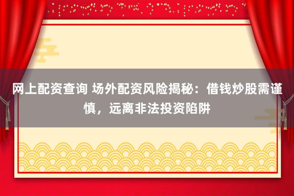 网上配资查询 场外配资风险揭秘：借钱炒股需谨慎，远离非法投资陷阱