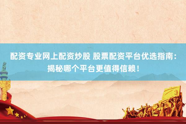 配资专业网上配资炒股 股票配资平台优选指南：揭秘哪个平台更值得信赖！