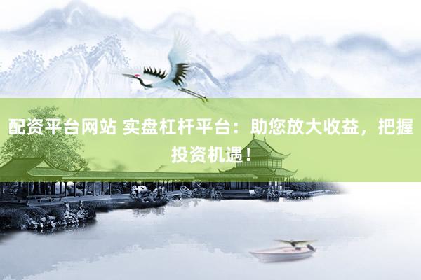 配资平台网站 实盘杠杆平台：助您放大收益，把握投资机遇！