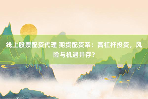 线上股票配资代理 期货配资系：高杠杆投资，风险与机遇并存？